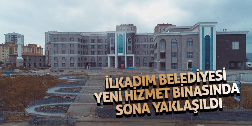 İlkadım Belediyesi yeni hizmet binasında sona yaklaşıldı