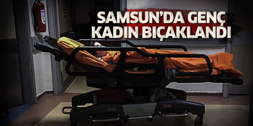 Samsun'da genç kadına bıçaklı saldırı