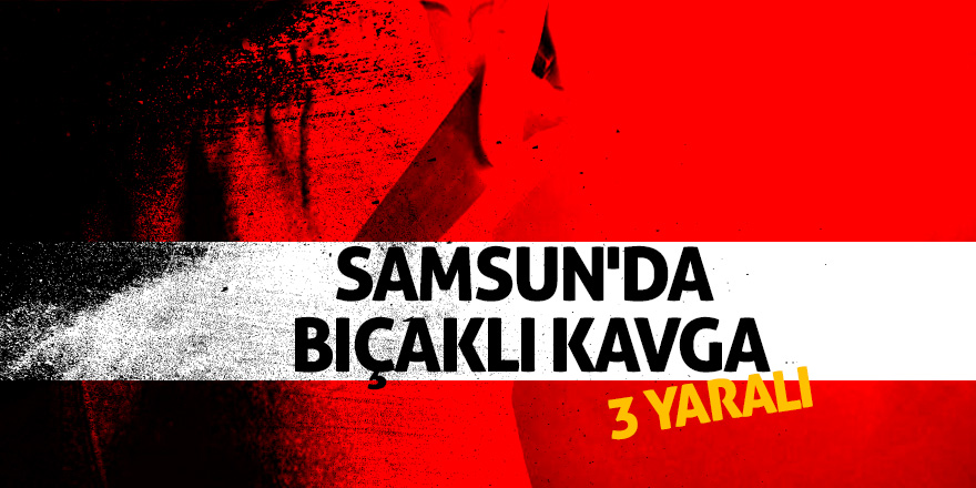 Samsun'da bıçaklı kavga: 3 yaralı