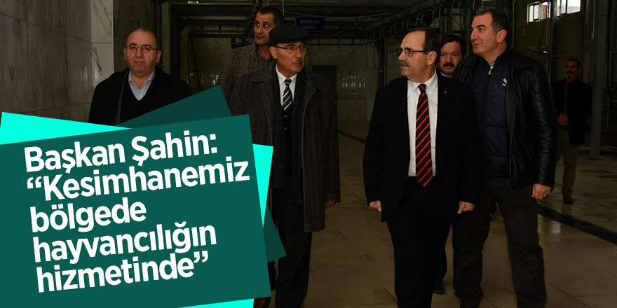 Başkan Şahin: “Kesimhanemiz, bölgede hayvancılığın hizmetinde” 