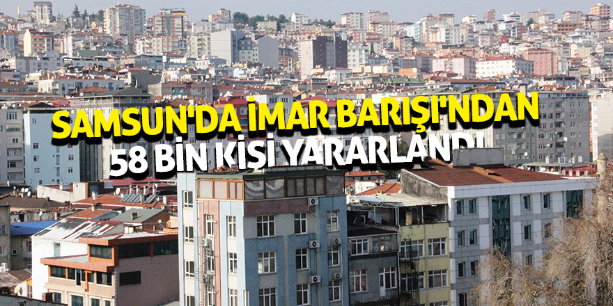 Samsun'da İmar Barışı'ndan 58 bin kişi yararlandı 