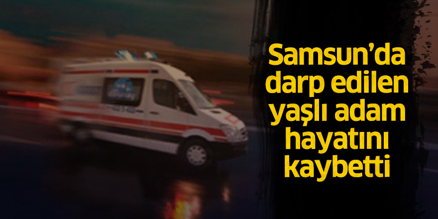 Samsun'da darp edilen yaşlı adam hayatını kaybetti