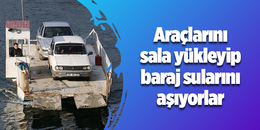 Araçlarını sala yükleyip, baraj sularını aşıyorlar