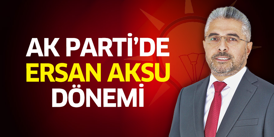 AK Parti’de Ersan Aksu Dönemi