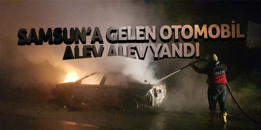 Samsun’a gelen otomobil alev alev yandı 