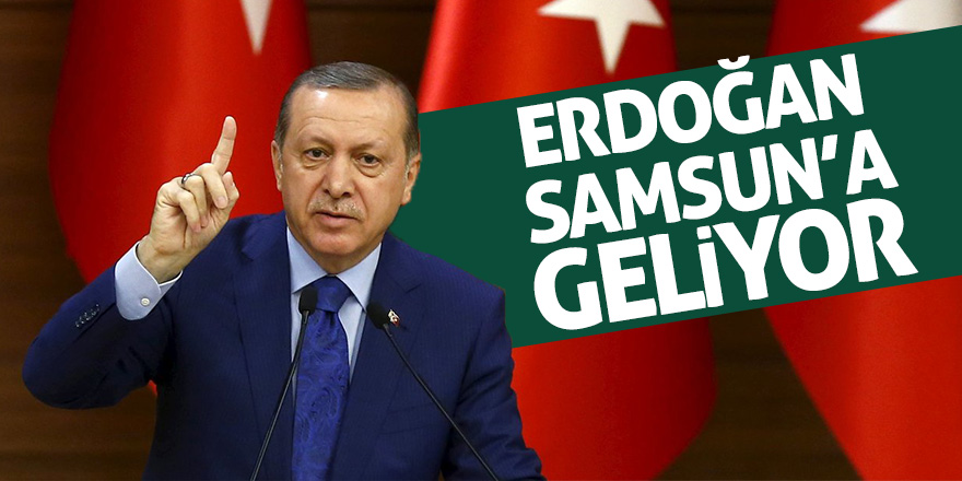 ERDOĞAN SAMSUN’A GELİYOR