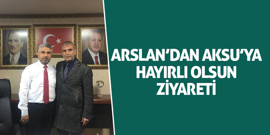 Arslan’dan Aksu’ya hayırlı olsun ziyareti 