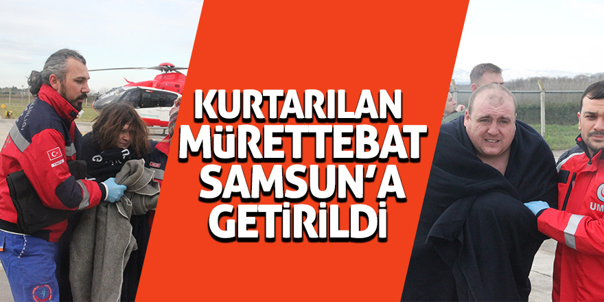 Kurtarılan mürettebat Samsun’a getirildi 