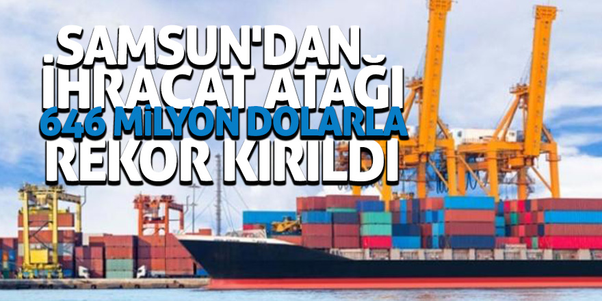 Samsun'dan ihracat atağı 646 milyon dolarla rekor kırıldı