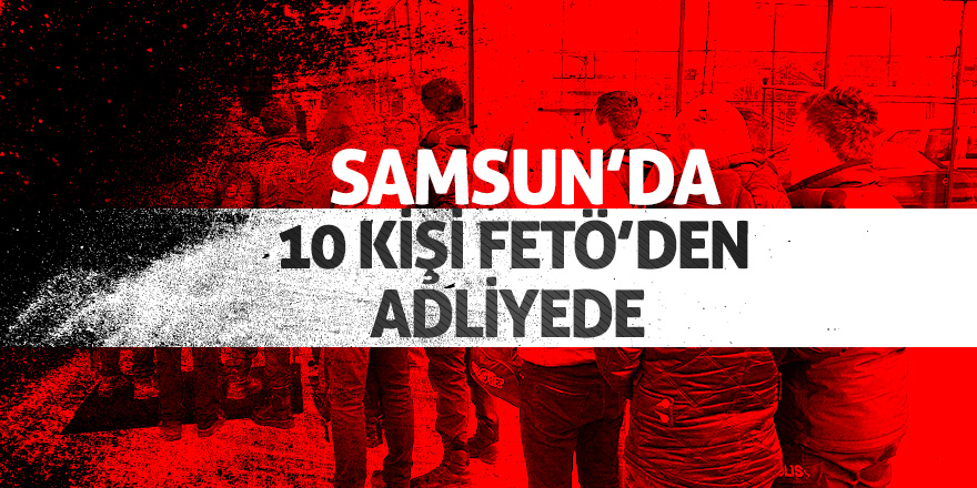 Samsun’da 10 kişi FETÖ’den adliyede 