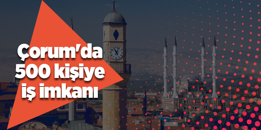 Çorum'da 500 kişiye iş imkanı