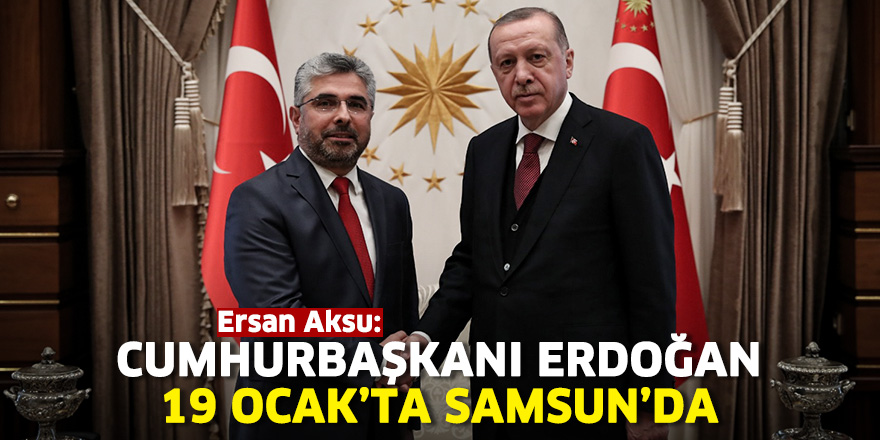 Ersan Aksu: Cumhurbaşkanı Erdoğan 19 Ocak'ta Samsun'da