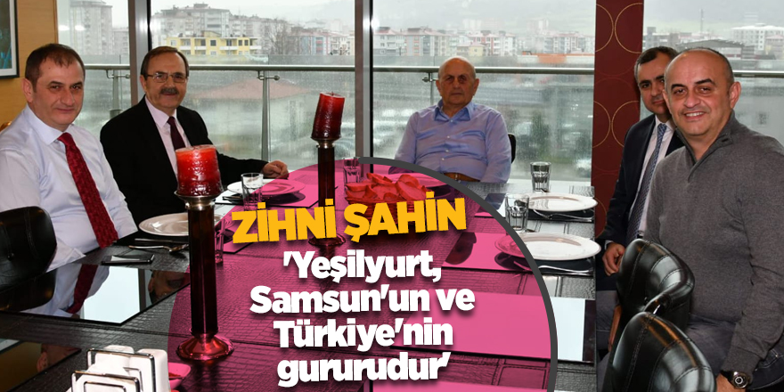 Zihni Şahin: 'Yeşilyurt, Samsun'un ve Türkiye'nin gururudur'