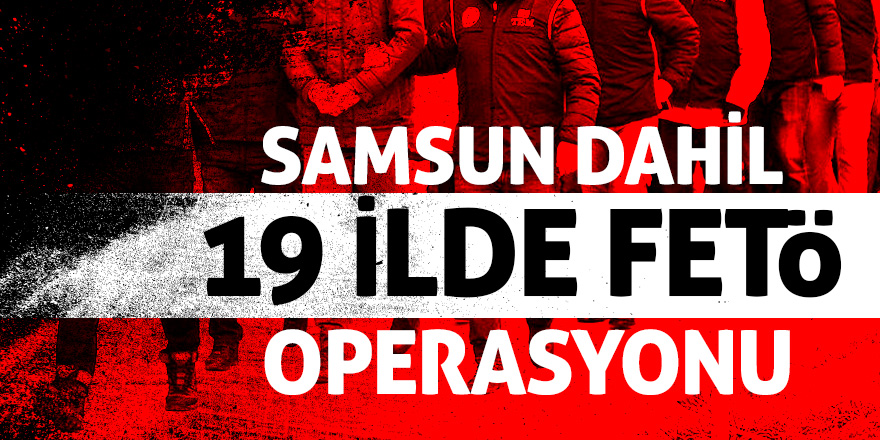 Samsun dahil 19 ilde FETÖ operasyonu 