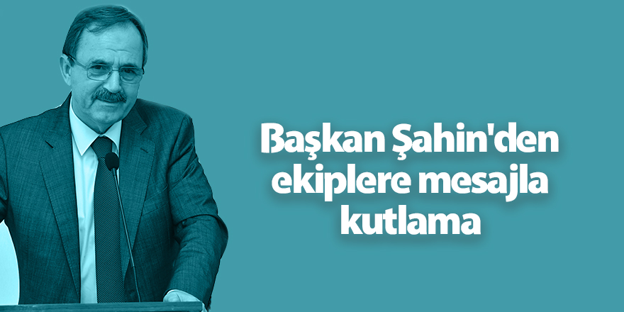 Başkan Şahin'den ekiplere mesajla kutlama