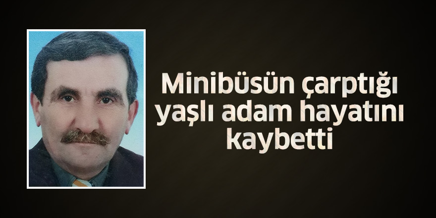 Minibüsün çarptığı yaşlı adam hayatını kaybetti