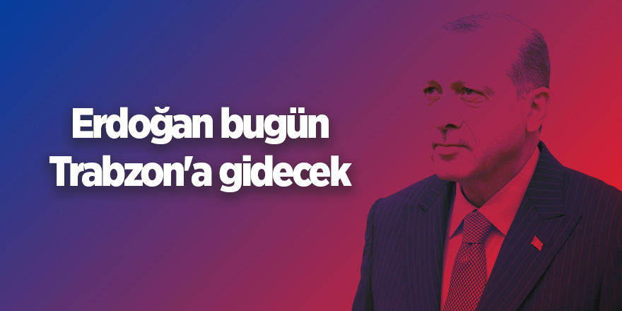 Erdoğan bugün Trabzon'a gidecek