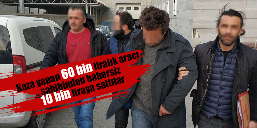 Kaza yapan 60 bin liralık aracı sahibinden habersiz 10 bin liraya sattılar