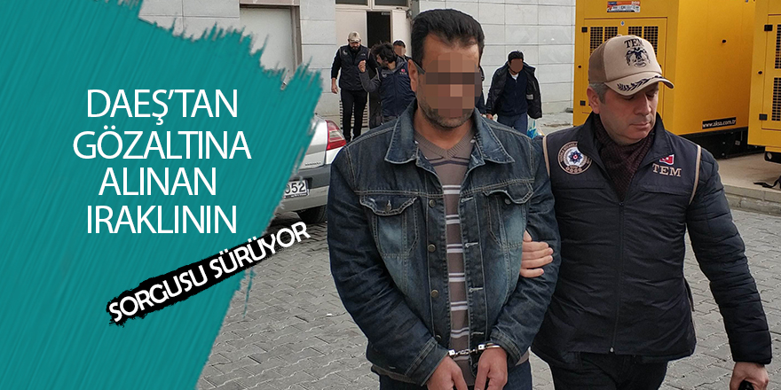 DEAŞ'tan gözaltına alınan Iraklının sorgusu sürüyor