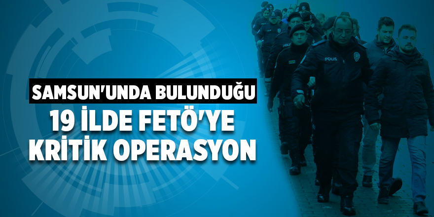 Samsun'da olmak üzere FETÖ'ye 19 ilde operasyon