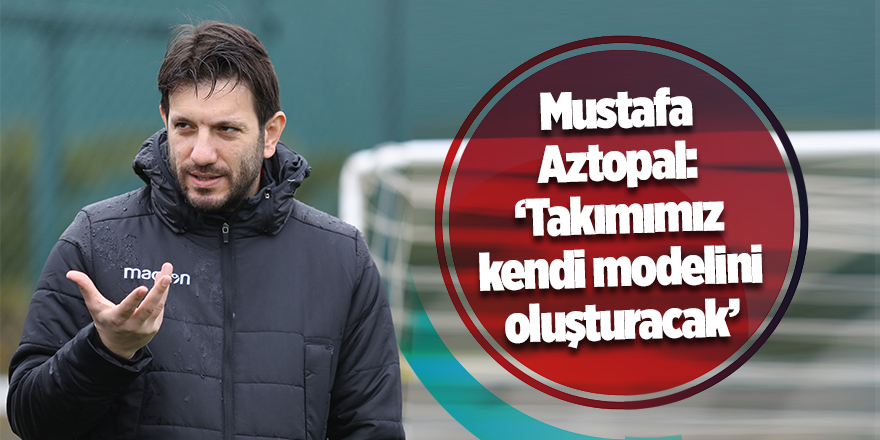 Mustafa Aztopal: Takımımız kendi modelini oluşturacak