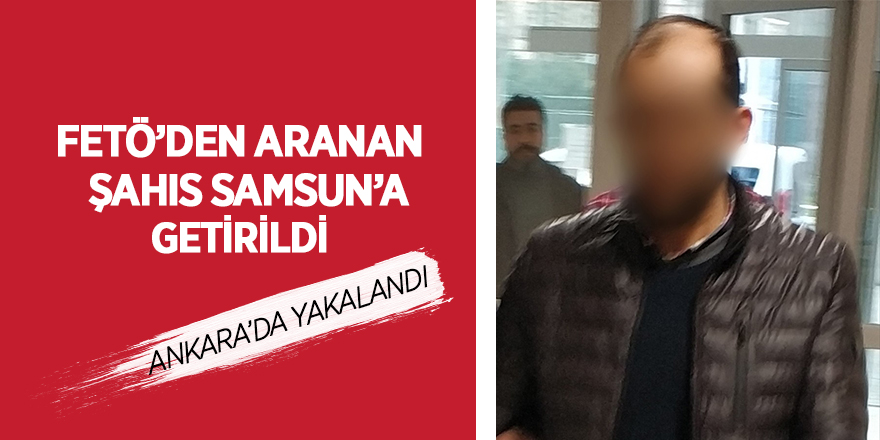 FETÖ'den aranan şahıs Samsun'a getirildi