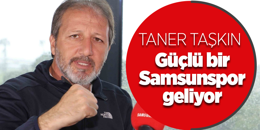 Taner Taşkın: Güçlü bir Samsunspor geliyor