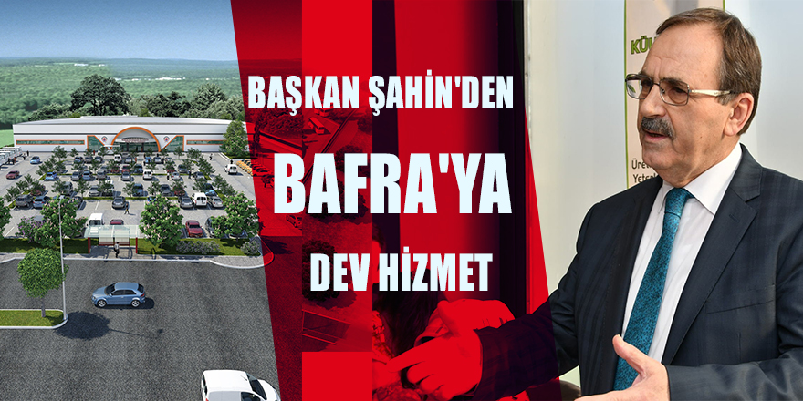 Başkan Şahin'den Bafra'ya dev hizmet