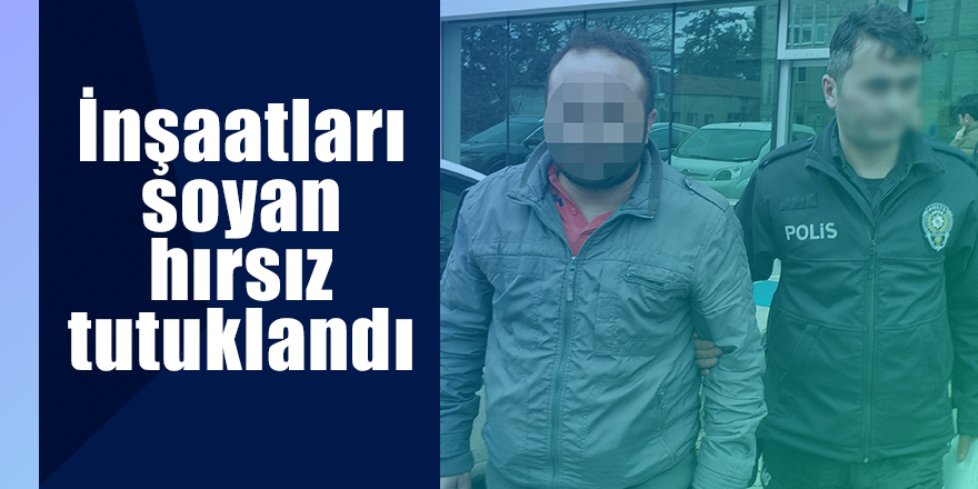 İnşaatları soyan hırsız tutuklandı