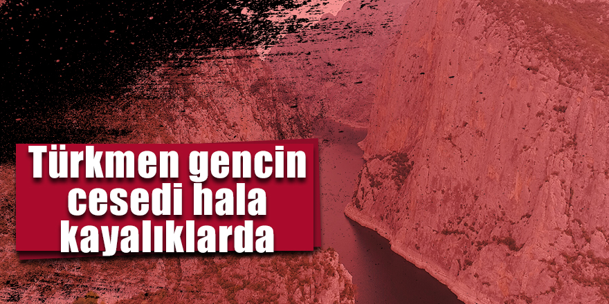 Türkmen gencin cesedi hala kayalıklarda