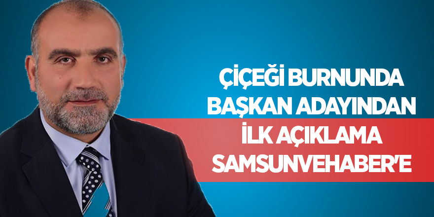 Çiçeği burnunda başkan adayından ilk açıklama samsunvehaber'e