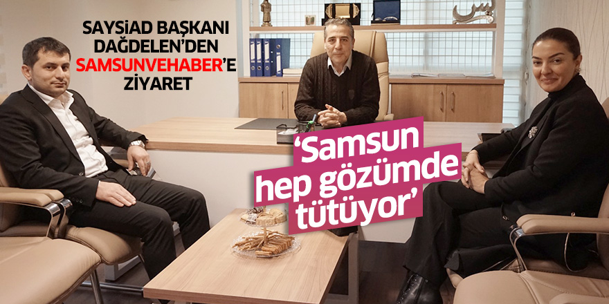 SAYSİAD Başkanı Dağdelen'den samsunvehaber'e ziyaret