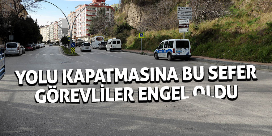 Yolu kapatmasına bu sefer görevliler engel oldu 