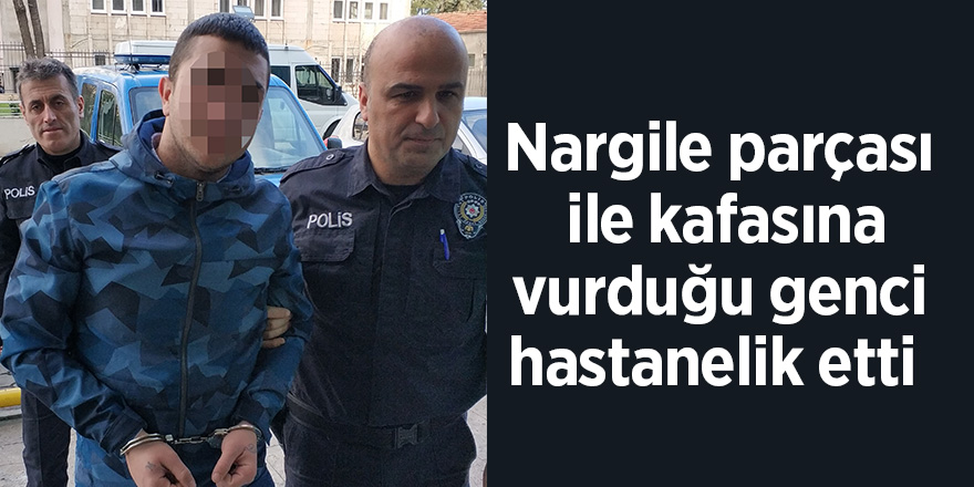 Nargile parçası ile kafasına vurduğu genci hastanelik etti 