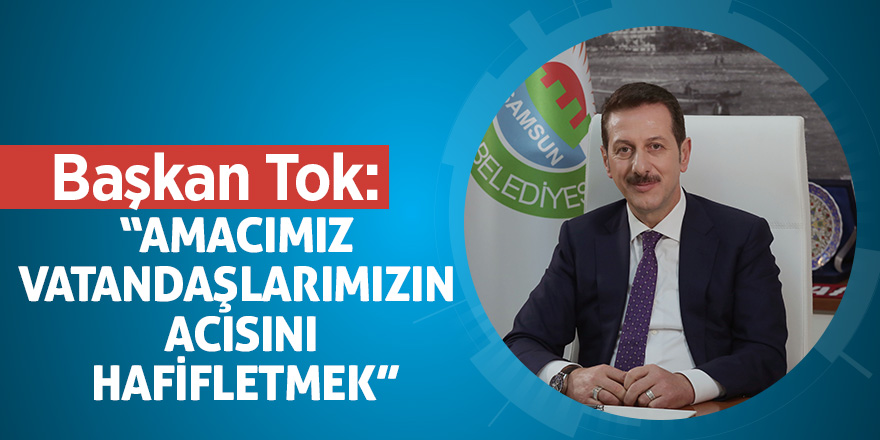 Başkan Tok: “Amacımız vatandaşlarımızın acısını hafifletmek”