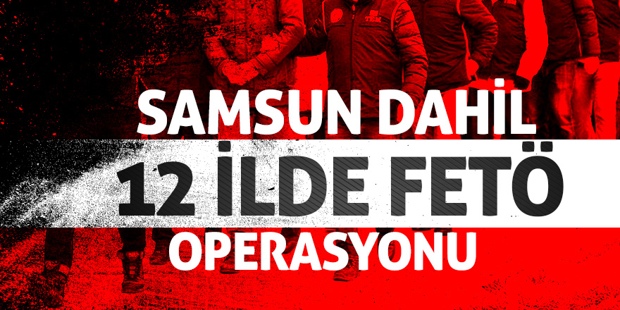 Samsun dahil 12 ilde FETÖ operasyonu 