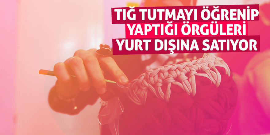 Tığ tutmayı öğrenip yaptığı örgüleri yurt dışına satıyor