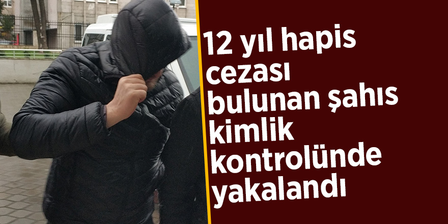 12 yıl hapis cezası bulunan şahıs kimlik kontrolünde yakalandı 