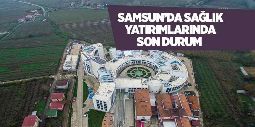 Samsun’da sağlık yatırımlarında son durum 