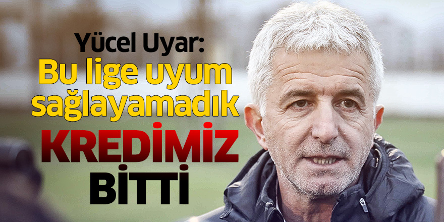 Yücel Uyar: Bu lige uyum sağlayamadık