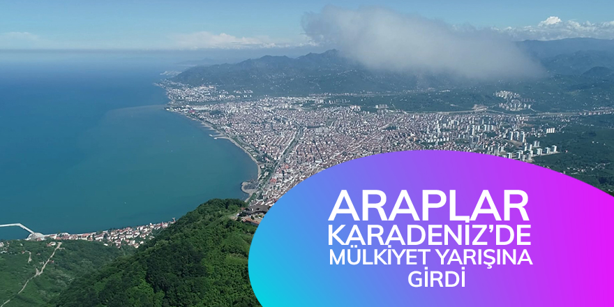 Araplar Karadeniz'de mülkiyet yarışına girdi