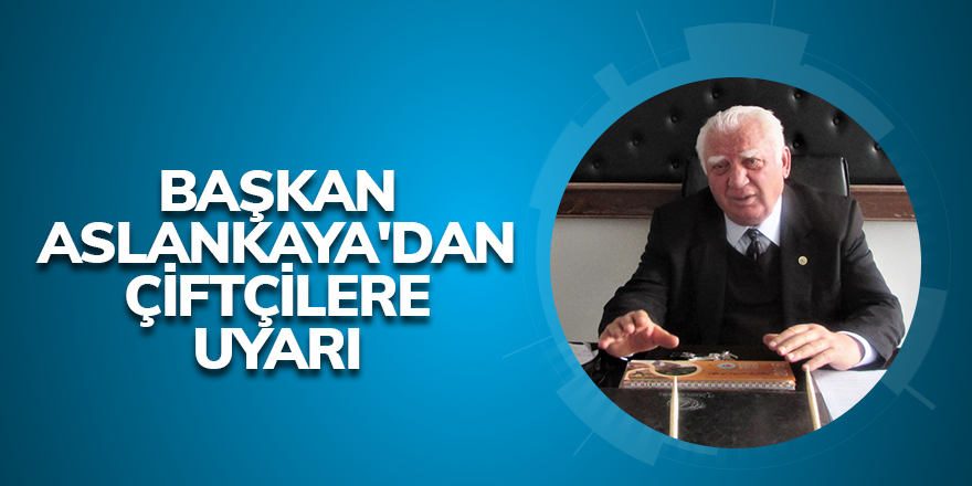 Başkan Aslankaya'dan Çiftçilere uyarı