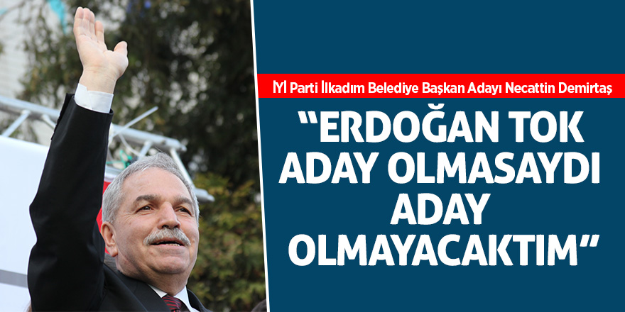 Necattin Demirtaş: “Erdoğan Tok aday olmasaydı aday olmayacaktım”