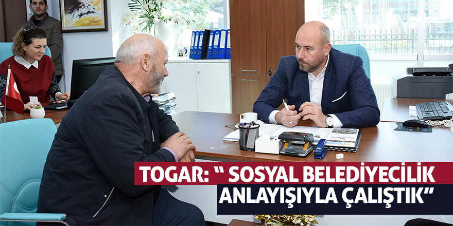 Togar: “ Sosyal belediyecilik anlayışıyla çalıştık” 