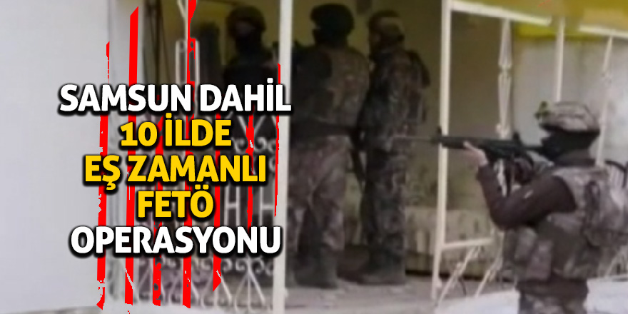 Samsun dahil 10 ilde FETÖ operasyonu 