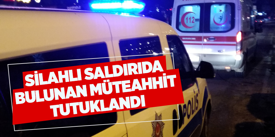 Silahlı saldırıda bulunan müteahhit tutuklandı