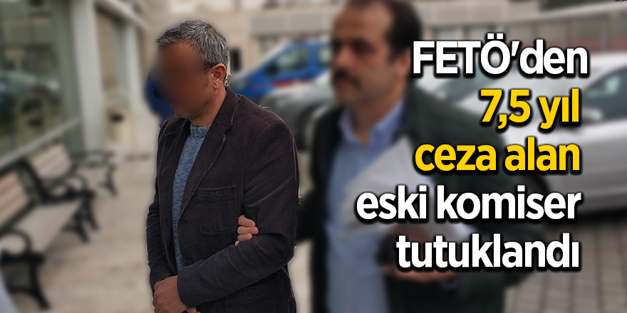 FETÖ'den 7,5 yıl ceza alan eski komiser tutuklandı 