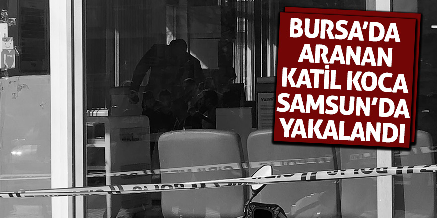 Bursa’da aranan katil koca Samsun’da yakalandı 