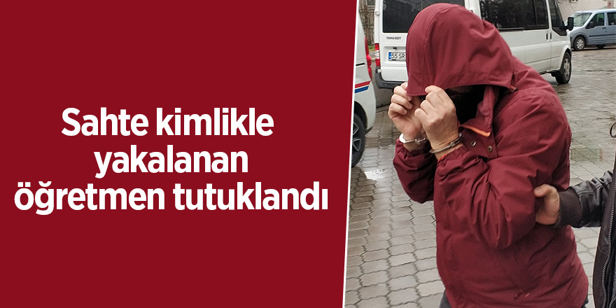 Sahte kimlikle yakalanan öğretmen tutuklandı 