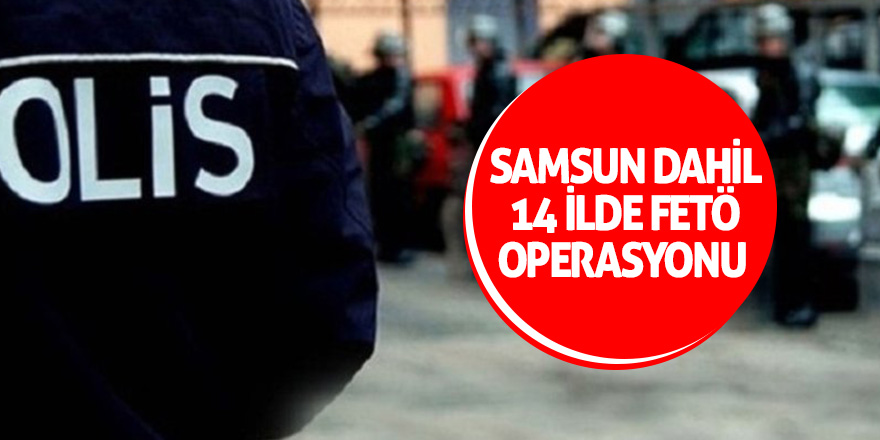 Samsun dahil 14 ilde FETÖ operasyonu 